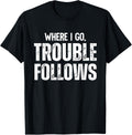 Trouble Maker Where I Go Follows Me Funny Shirt 205