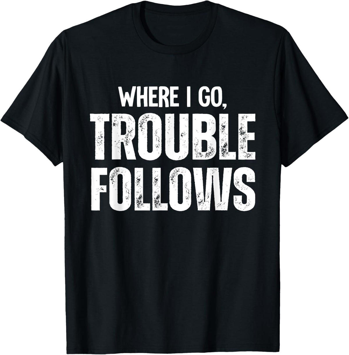 Trouble Maker Where I Go Follows Me Funny Shirt 351