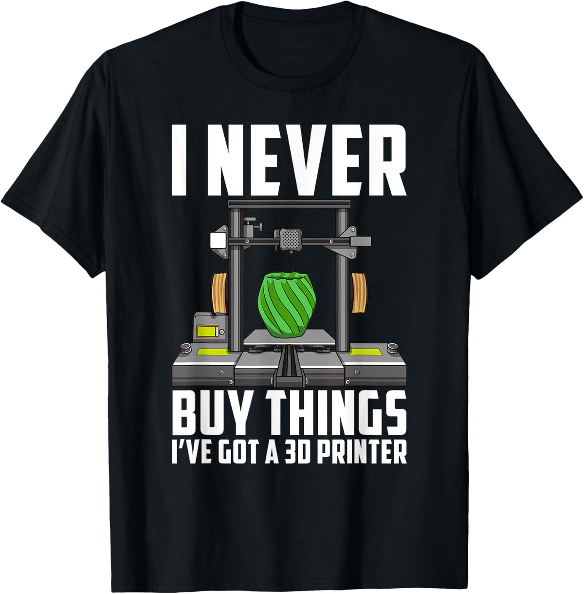 Cool Saying Funny I Never Buy Things Ve Got A 3d Printer Apparel US Trend