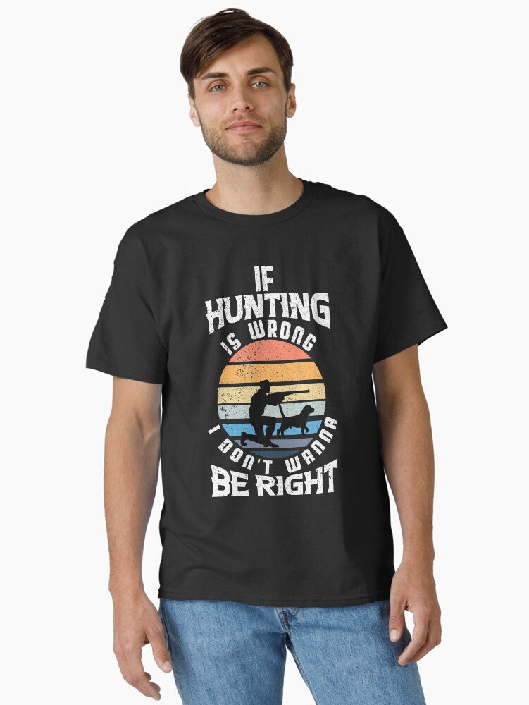 If Hunting is Wrong I Don't Wanna Be Right T-Shirt